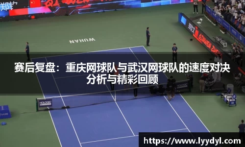 赛后复盘：重庆网球队与武汉网球队的速度对决分析与精彩回顾