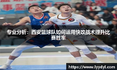 专业分析：西安篮球队如何运用快攻战术提升比赛胜率