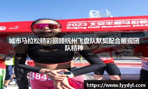 城市马拉松精彩回顾杭州飞盘队默契配合展现团队精神