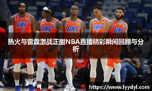 热火与雷霆激战正酣NBA直播精彩瞬间回顾与分析